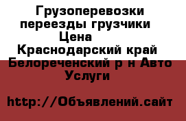 Грузоперевозки переезды грузчики › Цена ­ 0 - Краснодарский край, Белореченский р-н Авто » Услуги   